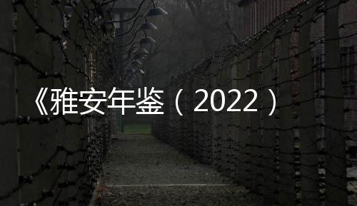 《雅安年鉴（2022）》荣获全国一等年鉴