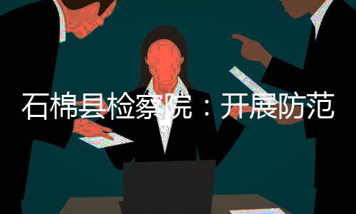 石棉县检察院：开展防范诈骗专题讲座  守护好群众的“钱袋子”