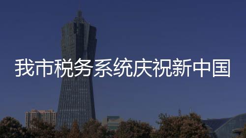 我市税务系统庆祝新中国成立70周年文艺汇演举行