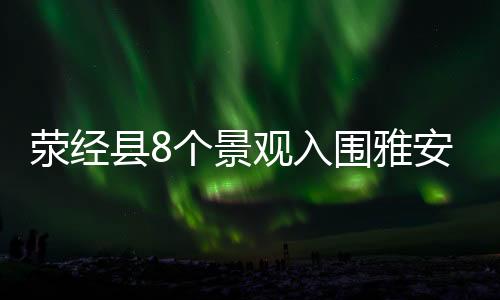 荥经县8个景观入围雅安“新八景”候选名单
