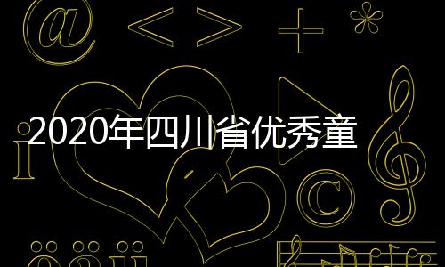 2020年四川省优秀童谣征集评选结果出炉 我市8件作品获奖